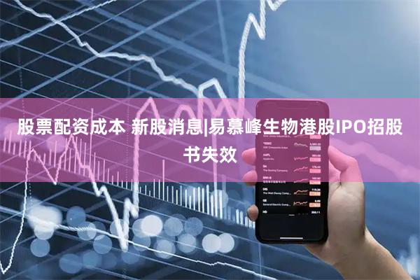 股票配资成本 新股消息|易慕峰生物港股IPO招股书失效