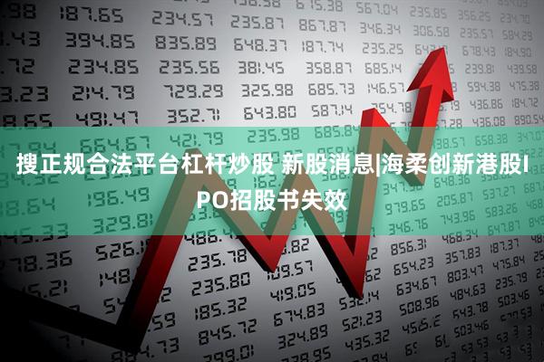搜正规合法平台杠杆炒股 新股消息|海柔创新港股IPO招股书失效