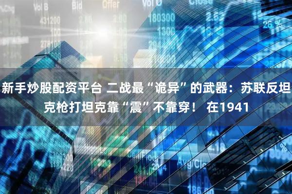 新手炒股配资平台 二战最“诡异”的武器：苏联反坦克枪打坦克靠“震”不靠穿！ 在1941