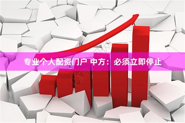 专业个人配资门户 中方：必须立即停止
