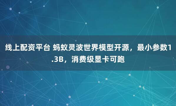 线上配资平台 蚂蚁灵波世界模型开源，最小参数1.3B，消费级显卡可跑