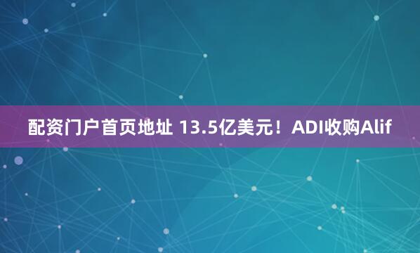配资门户首页地址 13.5亿美元！ADI收购Alif